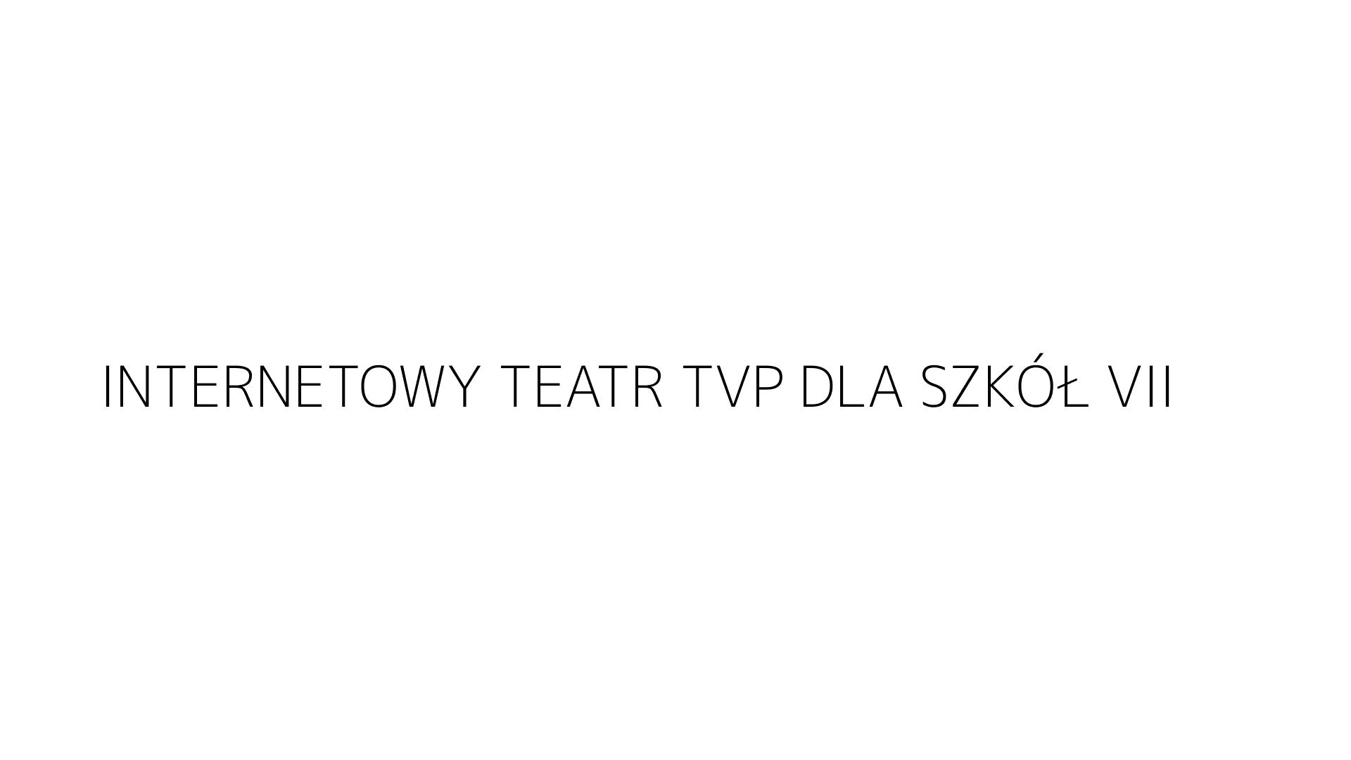INTERNETOWY TEATR TVP DLA SZKÓŁ VII